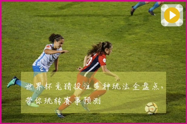 世界杯竞猜投注多种玩法全盘点，带你玩转赛事预测