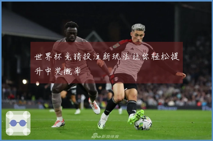 世界杯竞猜投注新玩法让你轻松提升中奖概率