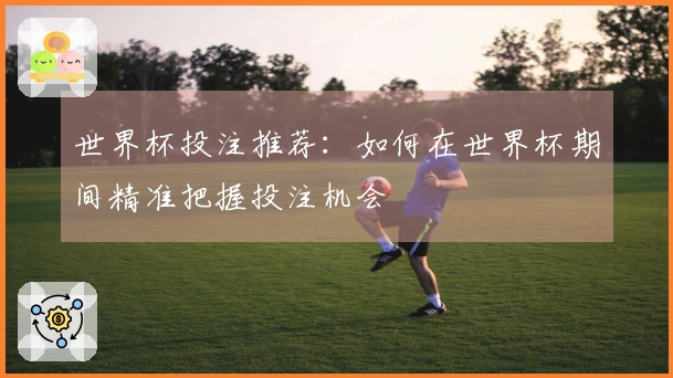 世界杯投注推荐：如何在世界杯期间精准把握投注机会