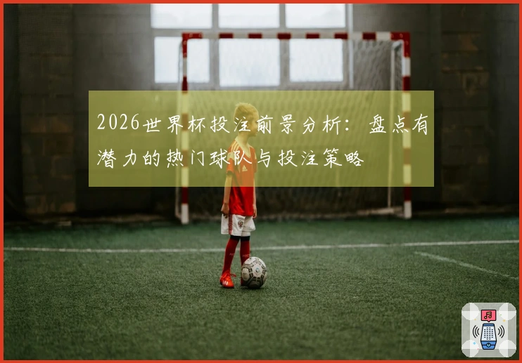 2026世界杯投注前景分析：盘点有潜力的热门球队与投注策略