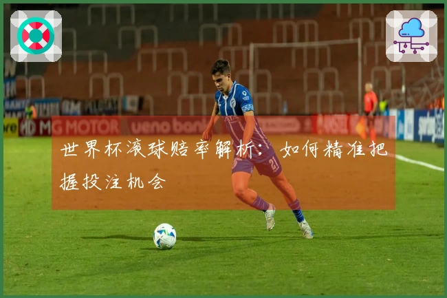 世界杯滚球赔率解析：如何精准把握投注机会