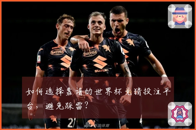 如何选择靠谱的世界杯竞猜投注平台，避免踩雷？