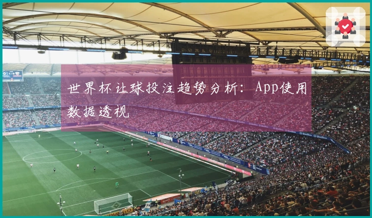 世界杯让球投注趋势分析：App使用数据透视