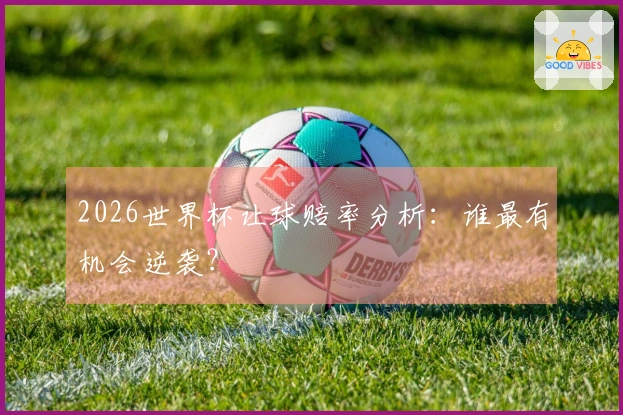 2026世界杯让球赔率分析：谁最有机会逆袭？