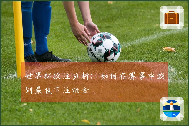世界杯投注分析：如何在赛事中找到最佳下注机会