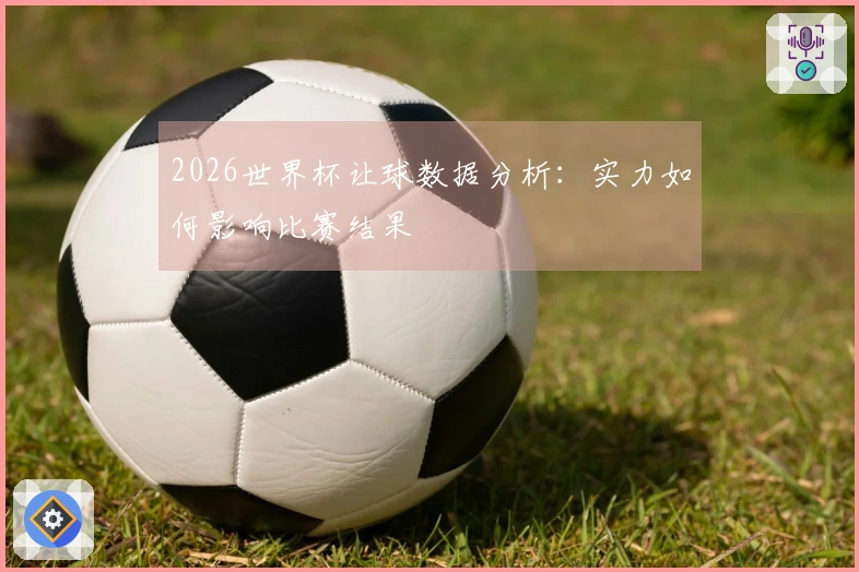 2026世界杯让球数据分析：实力如何影响比赛结果