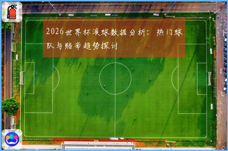 2026世界杯滚球数据分析：热门球队与赔率趋势探讨