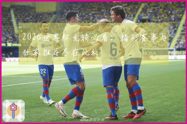 2026世界杯竞猜必看：精彩赛事与独家推荐尽在此处