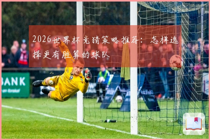 2026世界杯竞猜策略推荐：怎样选择更有胜算的球队