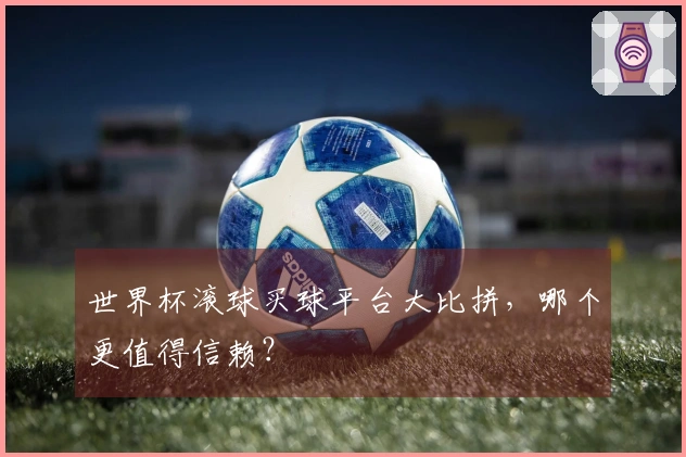 世界杯滚球买球平台大比拼，哪个更值得信赖？
