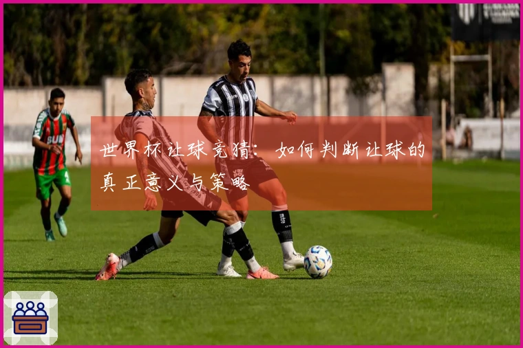 世界杯让球竞猜：如何判断让球的真正意义与策略