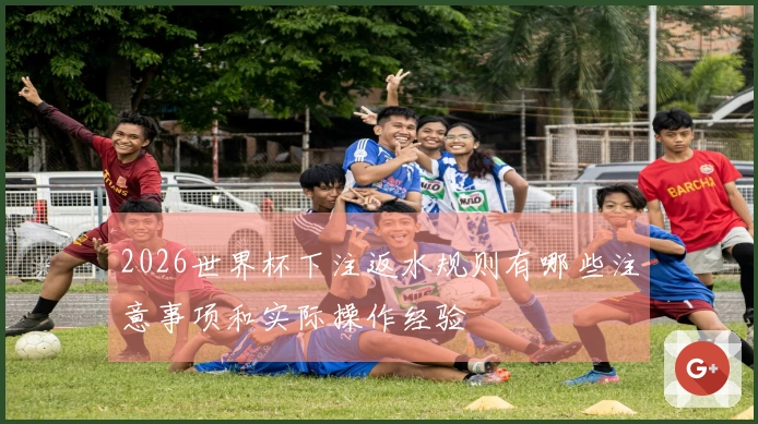 2026世界杯下注返水规则有哪些注意事项和实际操作经验