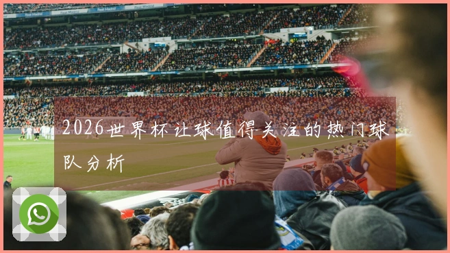 2026世界杯让球值得关注的热门球队分析