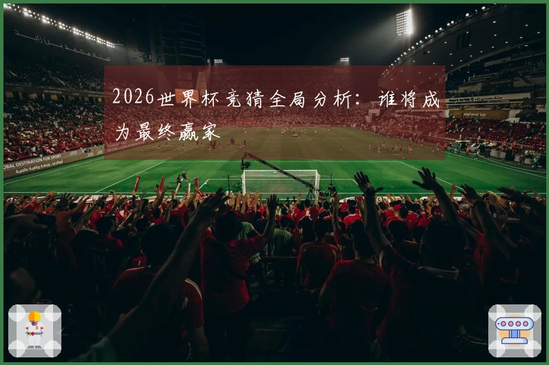 2026世界杯竞猜全局分析：谁将成为最终赢家